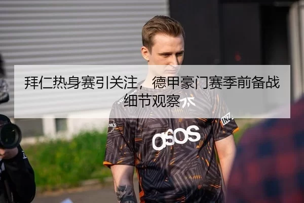 拜仁热身赛引关注，德甲豪门赛季前备战细节观察