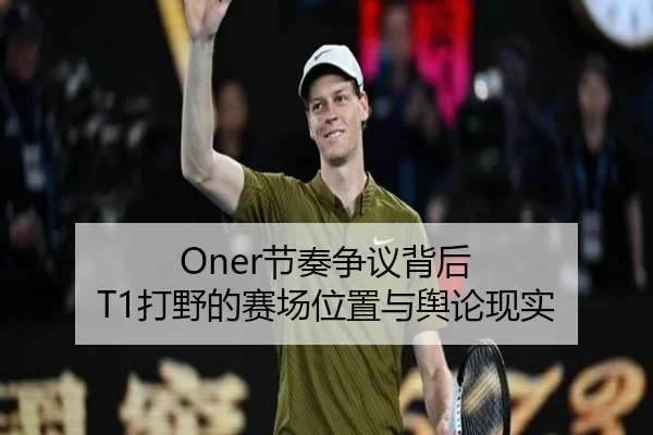 Oner节奏争议背后 T1打野的赛场位置与舆论现实